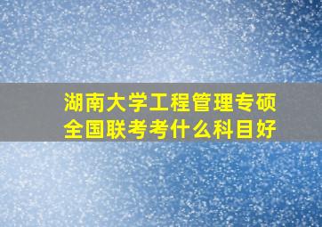 湖南大学工程管理专硕全国联考考什么科目好