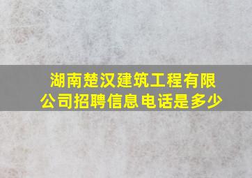 湖南楚汉建筑工程有限公司招聘信息电话是多少