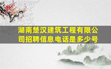 湖南楚汉建筑工程有限公司招聘信息电话是多少号