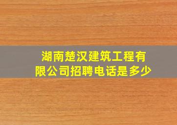 湖南楚汉建筑工程有限公司招聘电话是多少