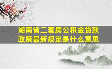 湖南省二套房公积金贷款政策最新规定是什么意思