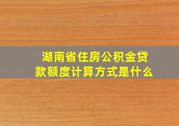 湖南省住房公积金贷款额度计算方式是什么