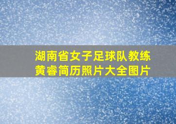 湖南省女子足球队教练黄睿简历照片大全图片