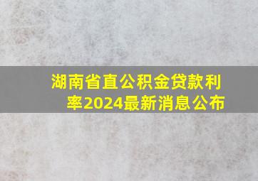 湖南省直公积金贷款利率2024最新消息公布