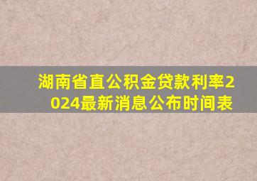 湖南省直公积金贷款利率2024最新消息公布时间表