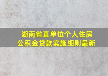 湖南省直单位个人住房公积金贷款实施细则最新