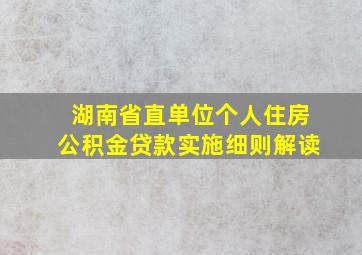 湖南省直单位个人住房公积金贷款实施细则解读