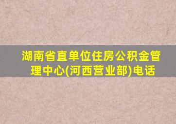 湖南省直单位住房公积金管理中心(河西营业部)电话