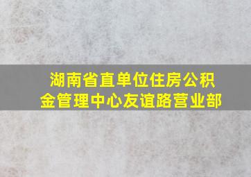 湖南省直单位住房公积金管理中心友谊路营业部