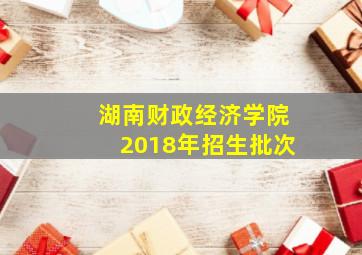 湖南财政经济学院2018年招生批次