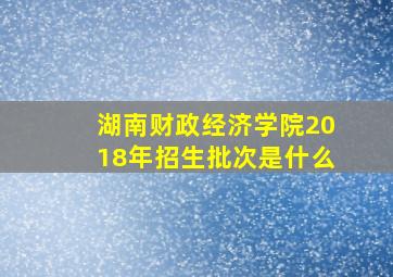 湖南财政经济学院2018年招生批次是什么