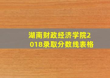 湖南财政经济学院2018录取分数线表格