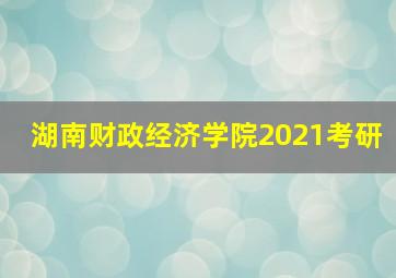 湖南财政经济学院2021考研