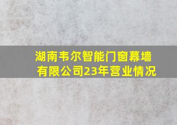 湖南韦尔智能门窗幕墙有限公司23年营业情况