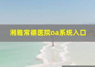 湘雅常德医院oa系统入口