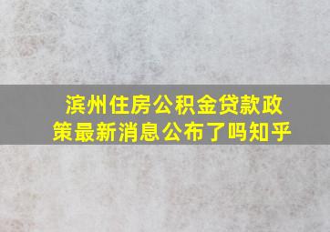 滨州住房公积金贷款政策最新消息公布了吗知乎