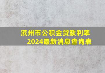 滨州市公积金贷款利率2024最新消息查询表