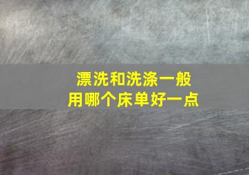 漂洗和洗涤一般用哪个床单好一点