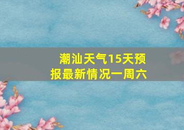 潮汕天气15天预报最新情况一周六