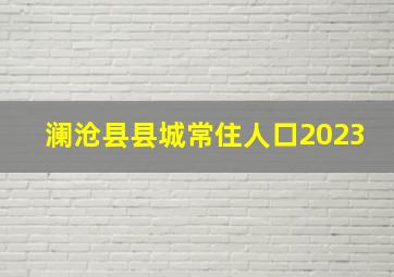 澜沧县县城常住人口2023