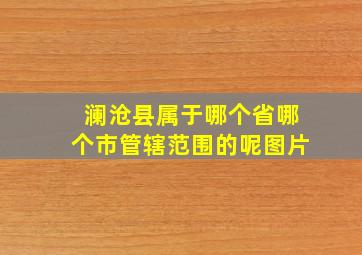 澜沧县属于哪个省哪个市管辖范围的呢图片