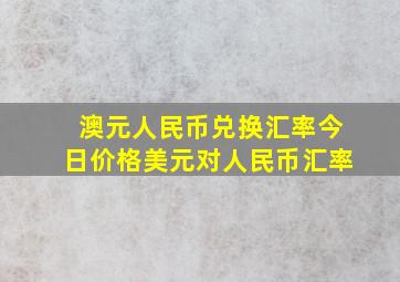 澳元人民币兑换汇率今日价格美元对人民币汇率