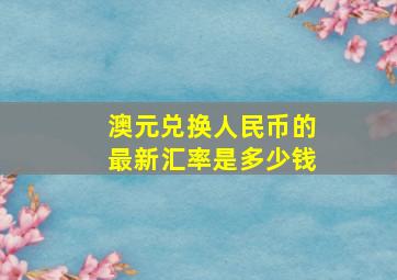 澳元兑换人民币的最新汇率是多少钱