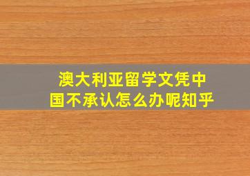 澳大利亚留学文凭中国不承认怎么办呢知乎