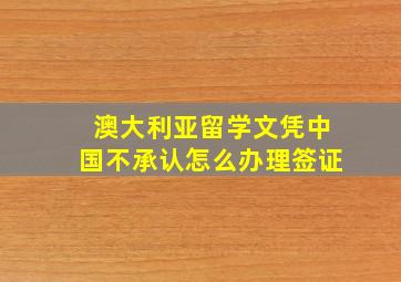 澳大利亚留学文凭中国不承认怎么办理签证