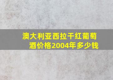 澳大利亚西拉干红葡萄酒价格2004年多少钱