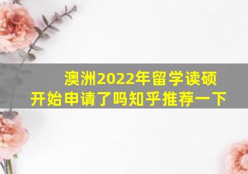 澳洲2022年留学读硕开始申请了吗知乎推荐一下