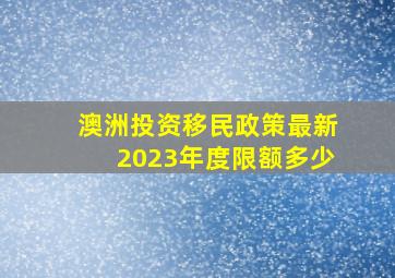 澳洲投资移民政策最新2023年度限额多少