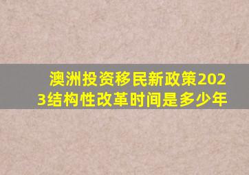 澳洲投资移民新政策2023结构性改革时间是多少年