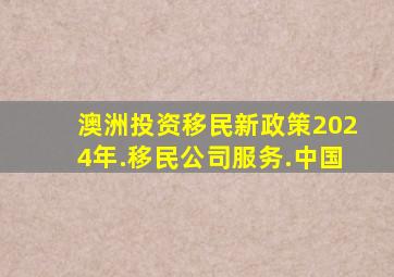 澳洲投资移民新政策2024年.移民公司服务.中国