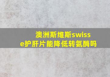 澳洲斯维斯swisse护肝片能降低转氨酶吗