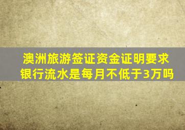 澳洲旅游签证资金证明要求银行流水是每月不低于3万吗