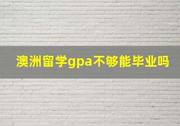 澳洲留学gpa不够能毕业吗