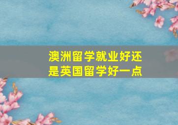 澳洲留学就业好还是英国留学好一点