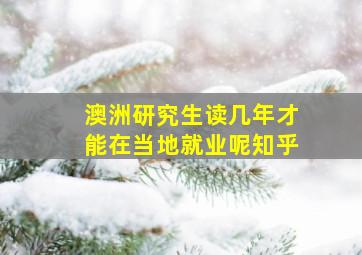 澳洲研究生读几年才能在当地就业呢知乎