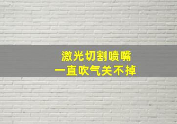 激光切割喷嘴一直吹气关不掉