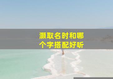 灏取名时和哪个字搭配好听