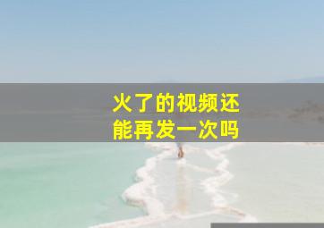 火了的视频还能再发一次吗