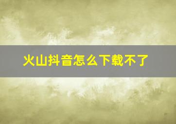 火山抖音怎么下载不了