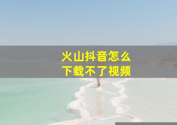 火山抖音怎么下载不了视频