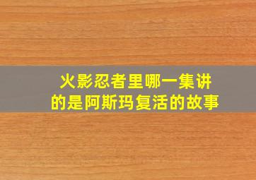 火影忍者里哪一集讲的是阿斯玛复活的故事