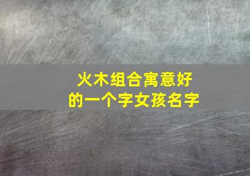 火木组合寓意好的一个字女孩名字