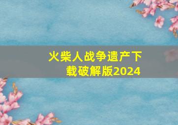 火柴人战争遗产下载破解版2024