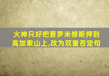 火神只好把普罗米修斯押到高加索山上,改为双重否定句