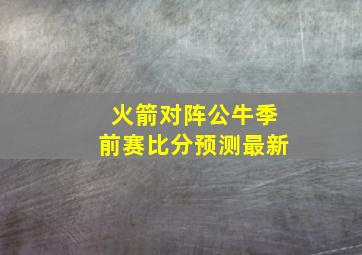 火箭对阵公牛季前赛比分预测最新