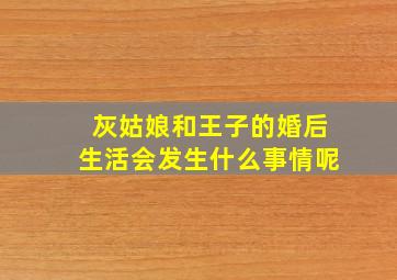 灰姑娘和王子的婚后生活会发生什么事情呢